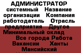 АДМИНИСТРАТОР системный › Название организации ­ Компания-работодатель › Отрасль предприятия ­ Другое › Минимальный оклад ­ 25 000 - Все города Работа » Вакансии   . Ханты-Мансийский,Нефтеюганск г.